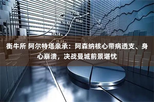 衡牛所 阿尔特塔亲承：阿森纳核心带病透支、身心崩溃，决战曼城前景堪忧