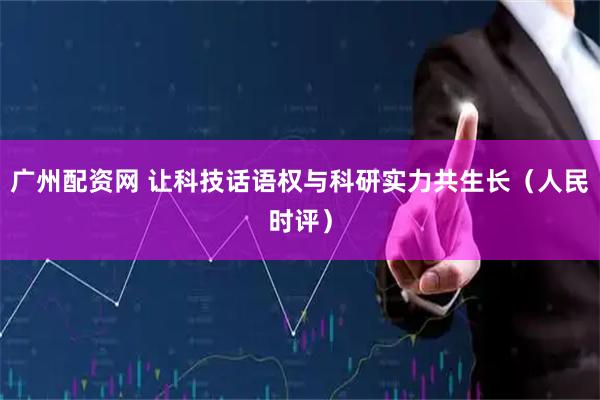 广州配资网 让科技话语权与科研实力共生长（人民时评）