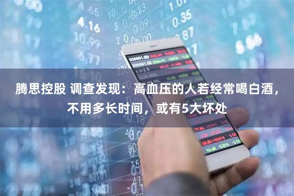 腾思控股 调查发现：高血压的人若经常喝白酒，不用多长时间，或有5大坏处